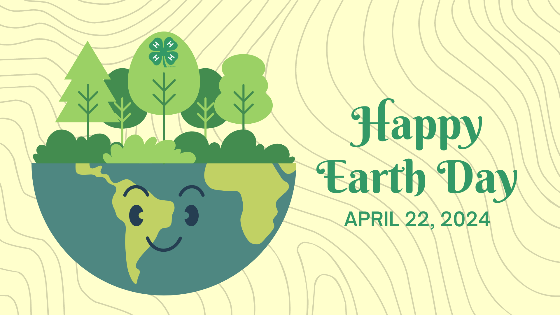 Half of an Earth with trees growing out of the top half. Earth is smiling and there is a 4-H Clover in the middle tree. Happy Earth Day, April 22, 2024 is written out to the right. Background is green with light brown contour lines